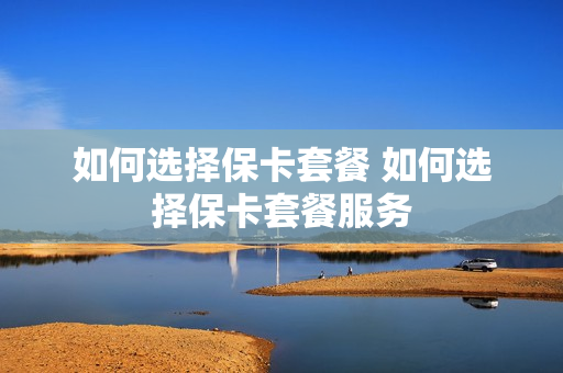 如何选择保卡套餐 如何选择保卡套餐服务