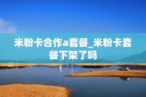 米粉卡合作a套餐_米粉卡套餐下架了吗
