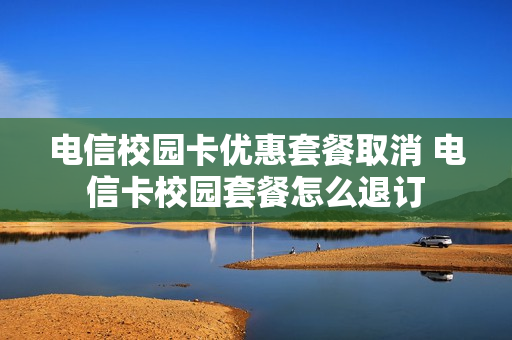 电信校园卡优惠套餐取消 电信卡校园套餐怎么退订
