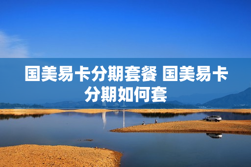 国美易卡分期套餐 国美易卡分期如何套