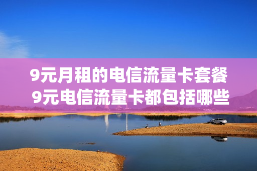 9元月租的电信流量卡套餐 9元电信流量卡都包括哪些app