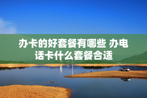 办卡的好套餐有哪些 办电话卡什么套餐合适