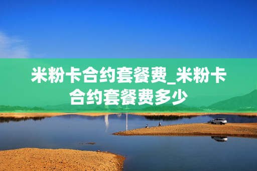 米粉卡合约套餐费_米粉卡合约套餐费多少