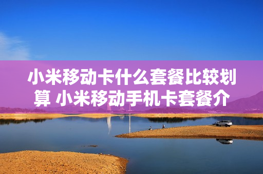 小米移动卡什么套餐比较划算 小米移动手机卡套餐介绍