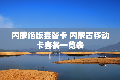 内蒙绝版套餐卡 内蒙古移动卡套餐一览表