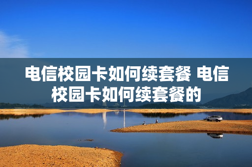 电信校园卡如何续套餐 电信校园卡如何续套餐的