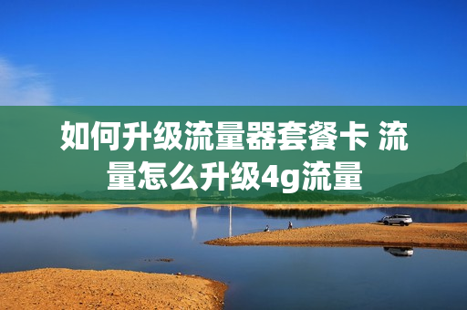 如何升级流量器套餐卡 流量怎么升级4g流量