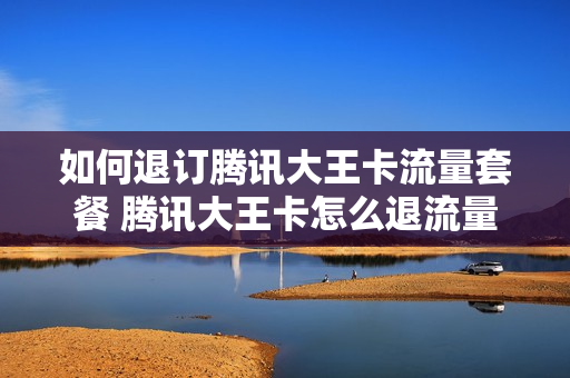 如何退订腾讯大王卡流量套餐 腾讯大王卡怎么退流量包