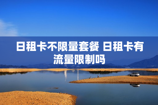 日租卡不限量套餐 日租卡有流量限制吗
