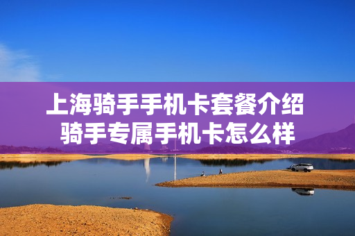 上海骑手手机卡套餐介绍 骑手专属手机卡怎么样