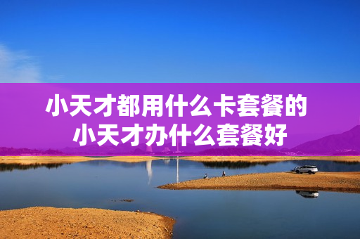 小天才都用什么卡套餐的 小天才办什么套餐好