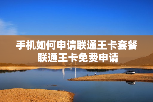 手机如何申请联通王卡套餐 联通王卡免费申请