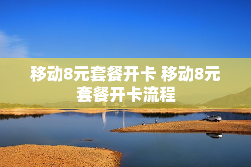 移动8元套餐开卡 移动8元套餐开卡流程
