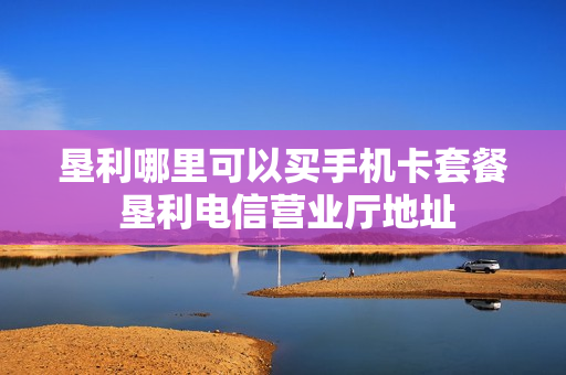 垦利哪里可以买手机卡套餐 垦利电信营业厅地址