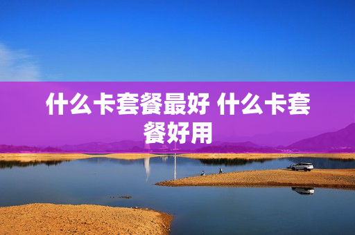 什么卡套餐最好 什么卡套餐好用