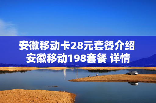 安徽移动卡28元套餐介绍 安徽移动198套餐 详情
