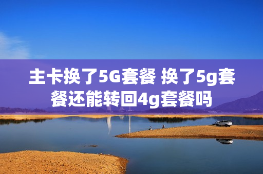 主卡换了5G套餐 换了5g套餐还能转回4g套餐吗