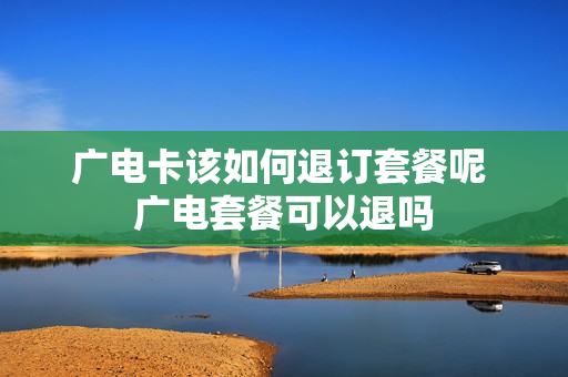 广电卡该如何退订套餐呢 广电套餐可以退吗