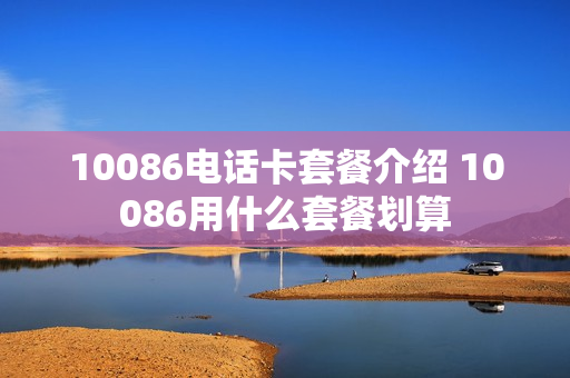 10086电话卡套餐介绍 10086用什么套餐划算