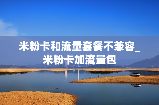 米粉卡和流量套餐不兼容_米粉卡加流量包