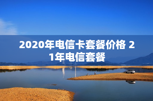 2020年电信卡套餐价格 21年电信套餐