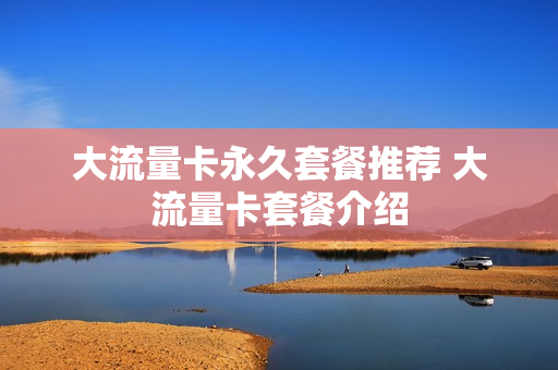 大流量卡永久套餐推荐 大流量卡套餐介绍