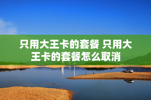 只用大王卡的套餐 只用大王卡的套餐怎么取消