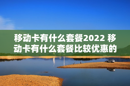 移动卡有什么套餐2022 移动卡有什么套餐比较优惠的呢