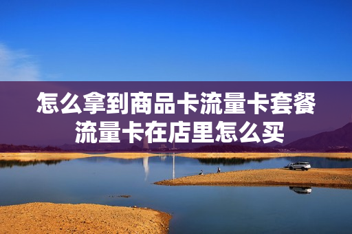 怎么拿到商品卡流量卡套餐 流量卡在店里怎么买
