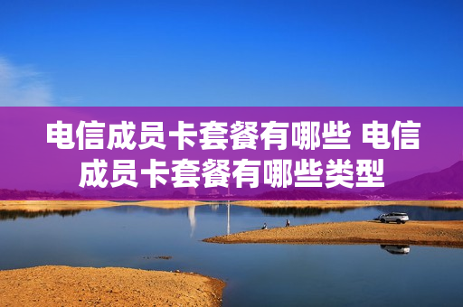 电信成员卡套餐有哪些 电信成员卡套餐有哪些类型