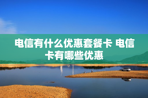 电信有什么优惠套餐卡 电信卡有哪些优惠