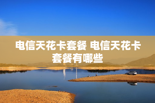 电信天花卡套餐 电信天花卡套餐有哪些