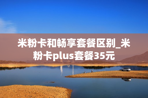 米粉卡和畅享套餐区别_米粉卡plus套餐35元