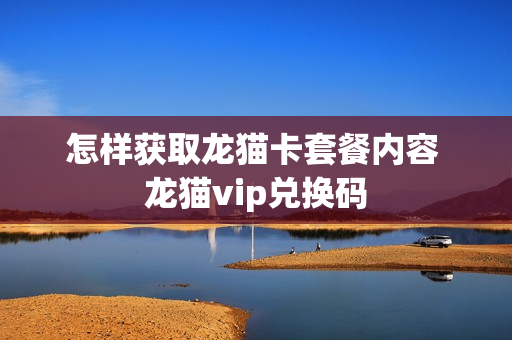 怎样获取龙猫卡套餐内容 龙猫vip兑换码