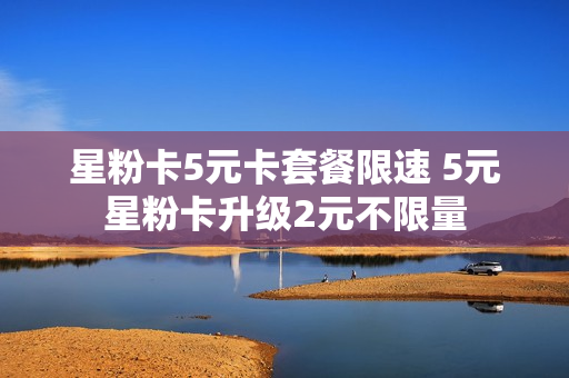 星粉卡5元卡套餐限速 5元星粉卡升级2元不限量