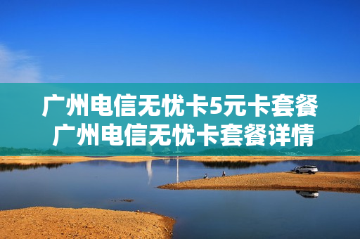 广州电信无忧卡5元卡套餐 广州电信无忧卡套餐详情