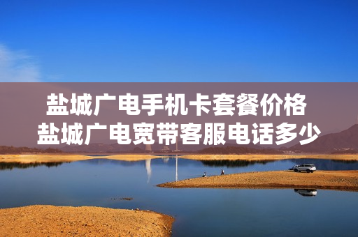 盐城广电手机卡套餐价格 盐城广电宽带客服电话多少
