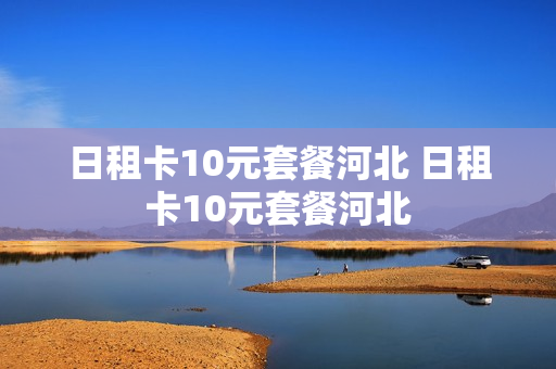 日租卡10元套餐河北 日租卡10元套餐河北