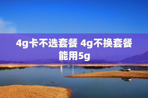 4g卡不选套餐 4g不换套餐能用5g