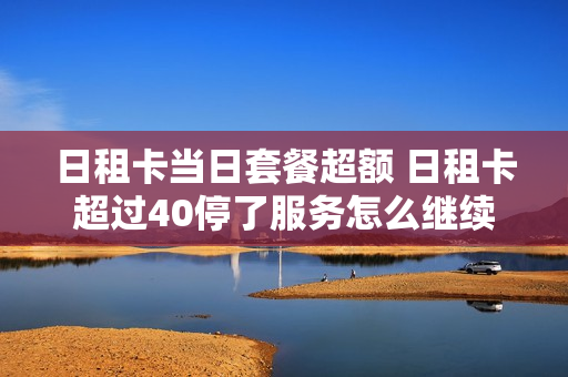 日租卡当日套餐超额 日租卡超过40停了服务怎么继续