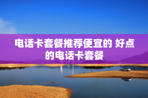 电话卡套餐推荐便宜的 好点的电话卡套餐