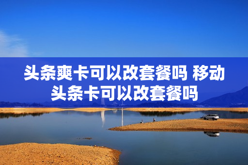 头条爽卡可以改套餐吗 移动头条卡可以改套餐吗