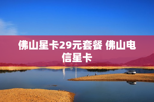 佛山星卡29元套餐 佛山电信星卡