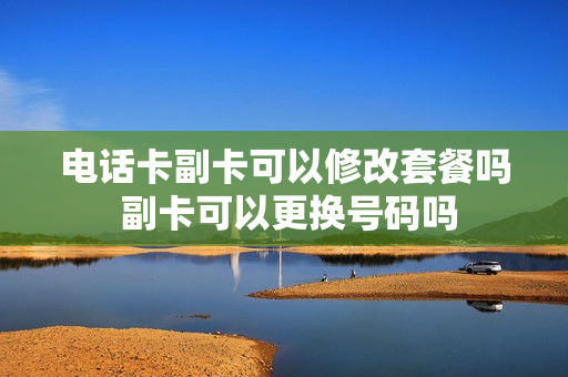 电话卡副卡可以修改套餐吗 副卡可以更换号码吗