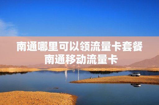 南通哪里可以领流量卡套餐 南通移动流量卡