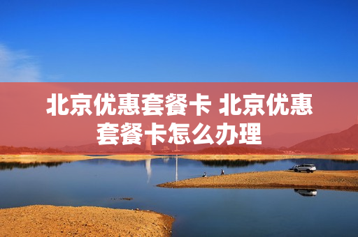 北京优惠套餐卡 北京优惠套餐卡怎么办理