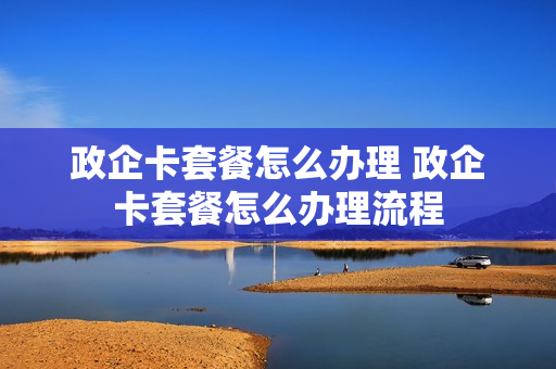 政企卡套餐怎么办理 政企卡套餐怎么办理流程