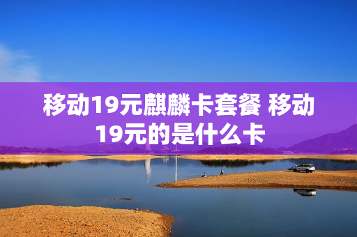 移动19元麒麟卡套餐 移动19元的是什么卡