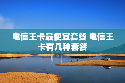 电信王卡最便宜套餐 电信王卡有几种套餐