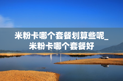 米粉卡哪个套餐划算些呢_米粉卡哪个套餐好